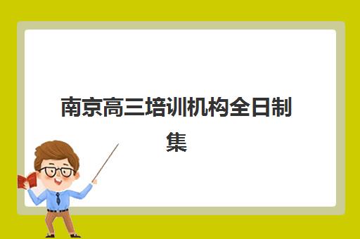 南京高三培训机构全日制集训营排名榜单最新发布？2025年十大机构深度解析与择校指南