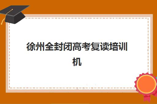 徐州全封闭高考复读培训机构教学创新力三强如何选择？2025年创新教学模式与择校指南