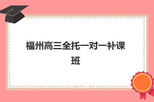 福州高三全托一对一补课班培训机构寄宿基地如何选择？2025年最新机构排名、择校指南与避坑全攻略