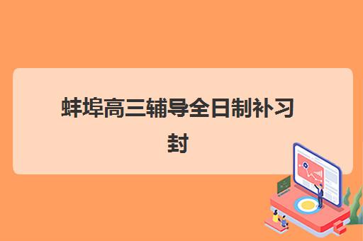 蚌埠高三辅导全日制补习封闭式集训营有哪些学校？2025年最新十大排名与择校指南全解析