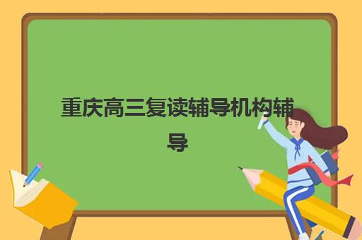 重庆高三复读辅导机构辅导培训机构哪家好一点？2023年最新排名解析与择校指南
