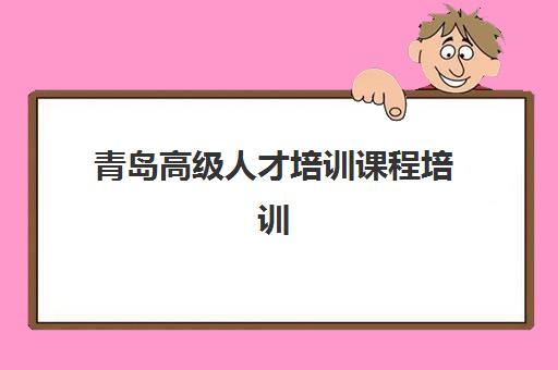 青岛高级人才培训课程培训学校排名前十名如何科学选择？2025年最新权威榜单、各校特色解析与择校全指南