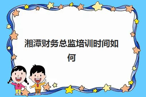湘潭财务总监培训时间如何安排？2025年课程表与三大机构开班节点解析