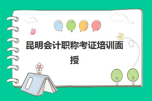 昆明会计职称考证培训面授班集训营排名榜最新公布？2025年权威榜单深度解析与择校指南