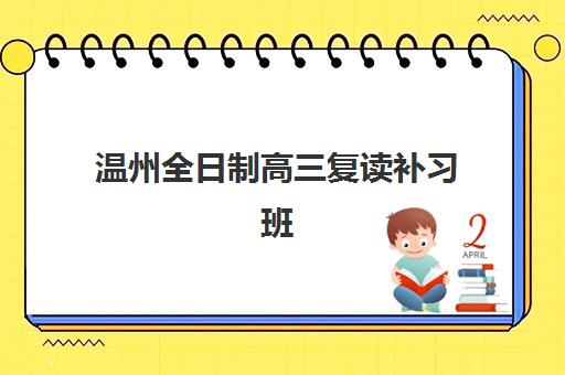 温州全日制高三复读补习班辅导机构有哪些学校？2025年最新十大排名、特色解析与择校指南