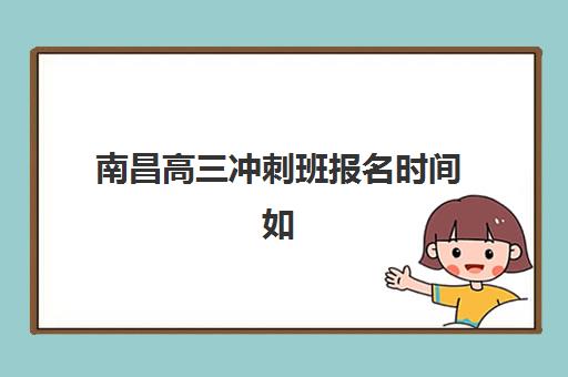 南昌高三冲刺班报名时间如何安排？2025年全日制辅导学校入学全流程指南