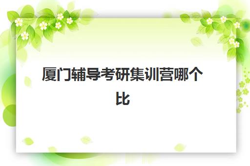 厦门辅导考研集训营哪个比较好？2025年最新十大机构权威排名、课程特色与择校全攻略