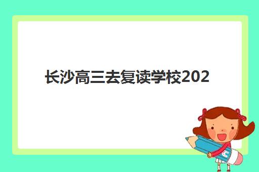 长沙高三去复读学校2025报名时间表格如何查询？最新时间节点与择校全指南