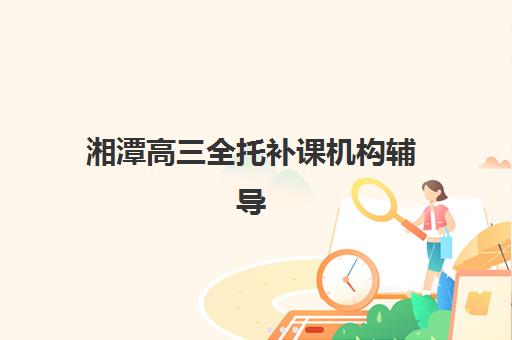 湘潭高三全托补课机构辅导机构排名榜单如何查询？2025年最新权威排名、择校指南与成功案例全解析