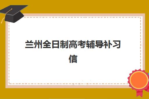 兰州全日制高考辅导补习信息确认时间是几点？2025年各机构时间安排、报名流程与择校全指南