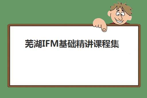 芜湖IFM基础精讲课程集中训练营怎么样啊？2025年真实学员评价、课程优势与报名指南全解析