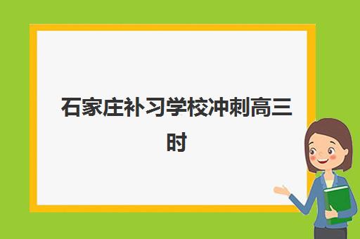 石家庄补习学校冲刺高三时间2025年具体时间如何查询？最新校历安排、各机构课程时间表与备考规划全指南