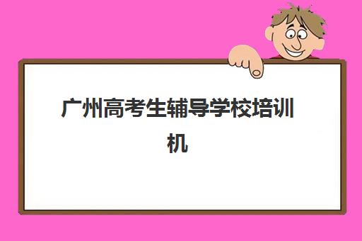 广州高考生辅导学校培训机构哪个好一点？2025年最新前十排名、各机构特色解析与科学择校全指南