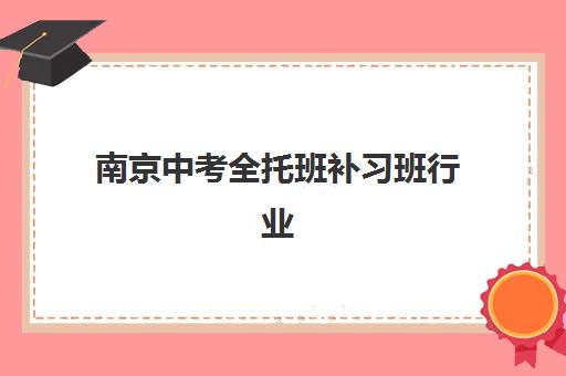 南京中考全托班补习班行业年度头部机构公示如何查询？2025年十大排名与择校指南