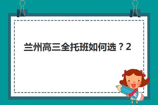 兰州高三全托班如何选？2025年高成功率机构解析与择校指南