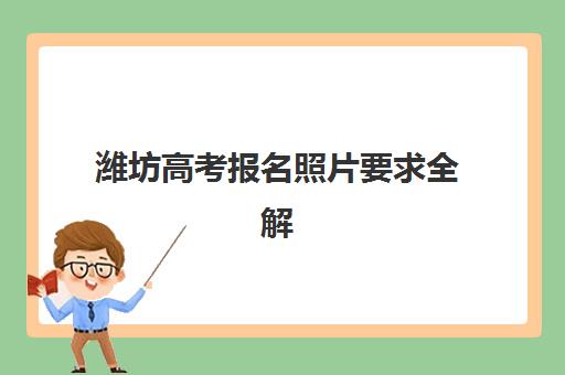 潍坊高考报名照片要求全解析：尺寸、拍摄到上传避坑指南