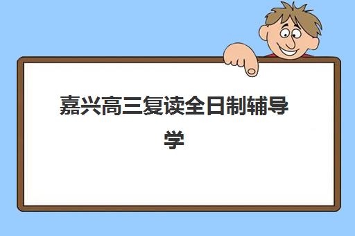 嘉兴高三复读全日制辅导学校如何选择？2025年排名前十培训学校详细评测与择校避坑指南