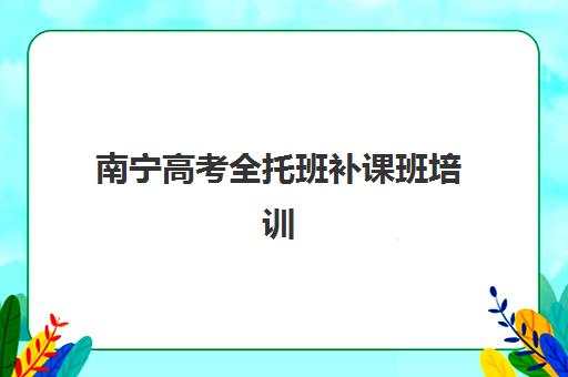 南宁高考全托班补课班培训学校排名一览表最新如何查询？2025年权威榜单、择校指南与避坑全攻略