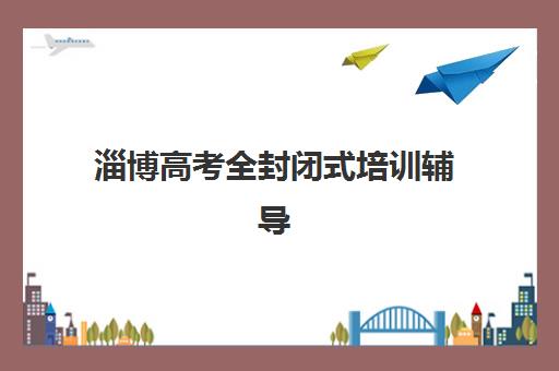 淄博高考全封闭式培训辅导班有哪些学校可以报？2025年最新权威排名与科学择校全攻略