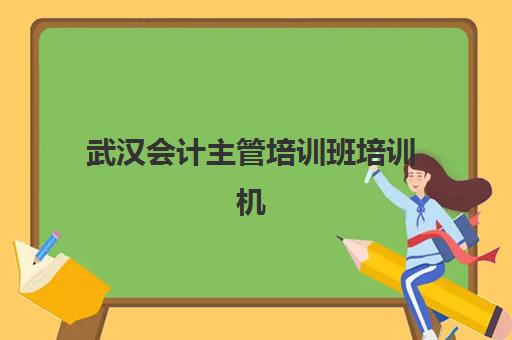 武汉会计主管培训班培训机构哪家强些？2025年最新排名、课程对比与择校全指南