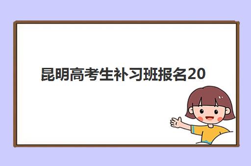 昆明高考生补习班报名2025报名时间表如何查询？关键时间节点与全城机构报名指南