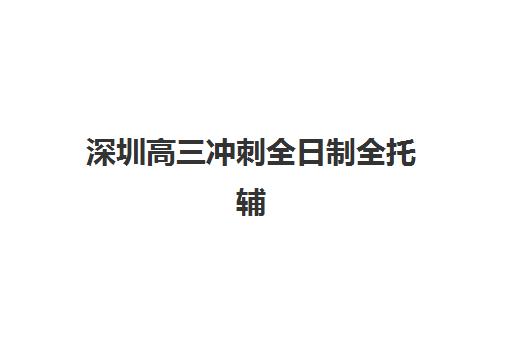 深圳高三冲刺全日制全托辅导机构有哪些学校？2025年最新十大权威排名、课程特色与择校全攻略