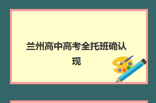 兰州高中高考全托班确认现场确认时间如何安排？2025年报名流程、材料准备与时间规划全攻略
