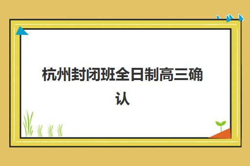 杭州封闭班全日制高三确认现场确认时间表如何安排？2025年最新各校时间节点、材料准备与流程全指南