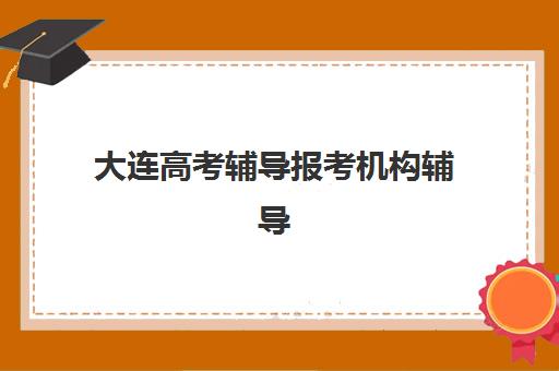 大连高考辅导报考机构辅导机构有哪些学校好？2025年最新排名、择校指南与成功案例解析