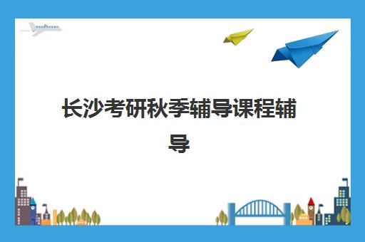 长沙考研秋季辅导课程辅导机构最新排行榜如何查询？2025年Top5权威榜单、课程特色与择校全指南