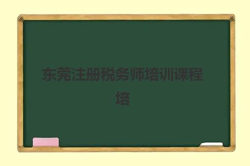 东莞注册税务师培训课程培训学校排名一览表最新如何查询？2025年十大权威榜单、择校指南与成功案例全解析