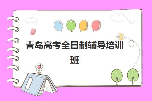 青岛高考全日制辅导培训班培训机构哪家好？2025年最新十大权威排名、择校指南与避坑全攻略