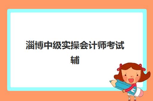 淄博中级实操会计师考试辅导课程2025年要求多少分？最新合格标准解读与高效备考全攻略