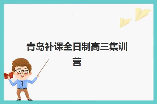 青岛补课全日制高三集训营排名前十名有哪些？2023年最新权威榜单、择校指南与成功经验全解析