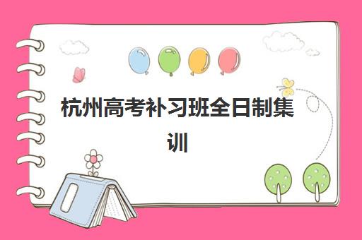 杭州高考补习班全日制集训营排名榜单公布如何查询？2025年最新TOP10机构详情、择校指南与成功案例解析