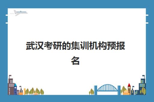 武汉考研的集训机构预报名考点有哪些学校？2025年最新权威名单、选择策略与成功报名全指南