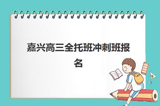 嘉兴高三全托班冲刺班报名时间2025年如何安排？最新时间节点、TOP5机构对比与5步科学报名全指南