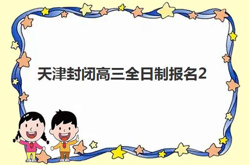 天津封闭高三全日制报名2025报名时间如何安排？最新官方日程、报名流程与封闭集训营选择全指南