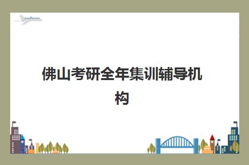 佛山考研全年集训辅导机构如何选择？2025年排名前十榜单与择校全攻略