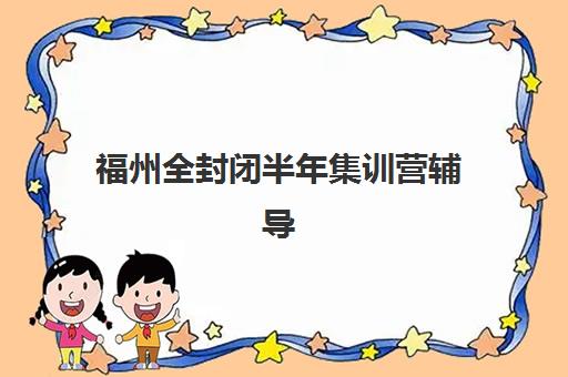 福州全封闭半年集训营辅导机构哪家强一点啊？2025年最新TOP10排名详情、择校标准与报名全攻略
