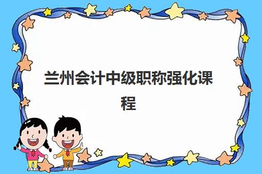 兰州会计中级职称强化课程辅导培训机构哪家好一点？2025年最新权威评测与科学择校全指南