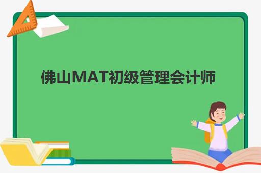 佛山MAT初级管理会计师精品课程机构教研能力TOP5如何选择？2023年最新实力排名、课程特色与报名指南