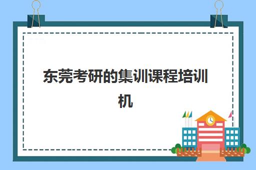 东莞考研的集训课程培训机构哪个好费用多少？2025年最新TOP10权威榜单、各机构收费标准与科学择校全指南