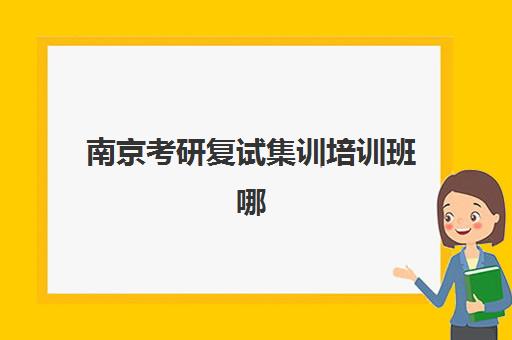 南京考研复试集训培训班哪个最好一点？2025年最新排名榜单、各机构特色解析与科学选择指南