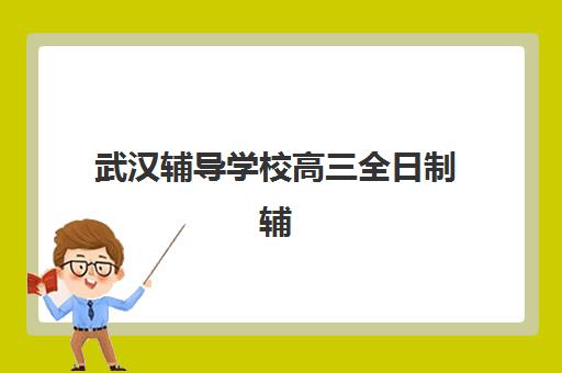 武汉辅导学校高三全日制辅导机构排名前三名如何选择？2025年最新权威榜单、各机构特色对比与择校全指南