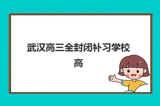 武汉高三全封闭补习学校高性价比公办机构TOP5如何选择？2025年最新排名、择校标准与费用全解析