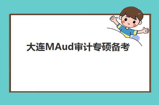 大连MAud审计专硕备考全程课程辅导机构有哪些学校好？2025年最新机构推荐、选择标准与成功案例全解析