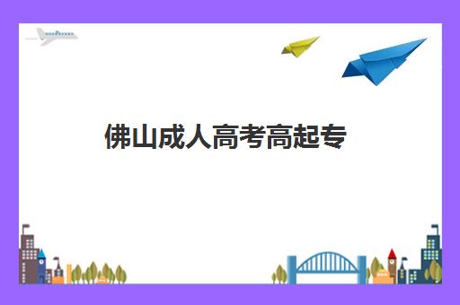 佛山成人高考高起专（专升本）学历课2025年分数线是多少？最新分数解读、备考策略与通过技巧