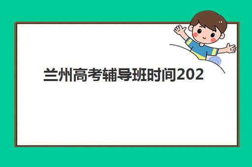 兰州高考辅导班时间2025考试时间如何查询？最新权威日程解读、各机构课程规划与科学备考全指南