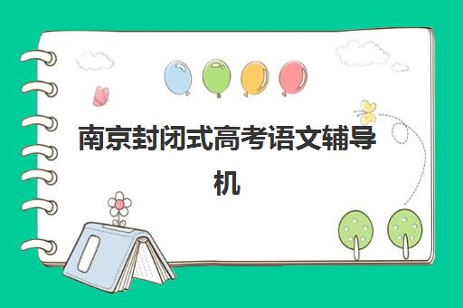 南京封闭式高考语文辅导机构究生培训班排名机构怎么选？2025年最新榜单、选择标准与备考全指南